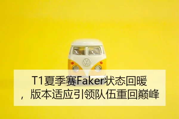 T1夏季赛Faker状态回暖，版本适应引领队伍重回巅峰