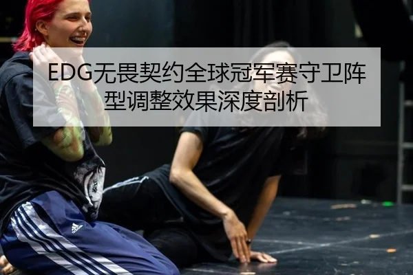 EDG无畏契约全球冠军赛守卫阵型调整效果深度剖析
