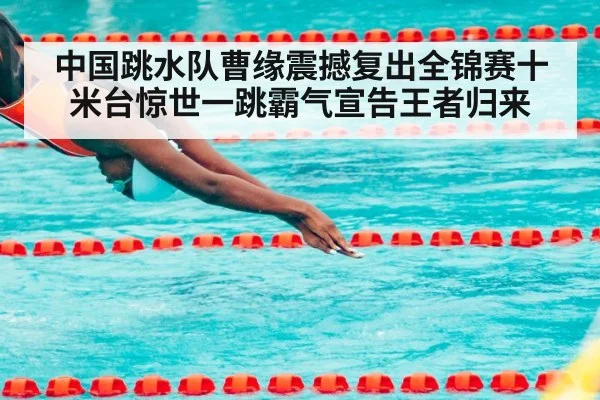中国跳水队曹缘震撼复出全锦赛十米台惊世一跳霸气宣告王者归来
