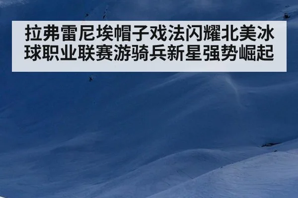拉弗雷尼埃帽子戏法闪耀北美冰球职业联赛游骑兵新星强势崛起