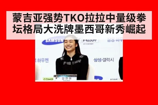 蒙吉亚强势TKO拉拉中量级拳坛格局大洗牌墨西哥新秀崛起