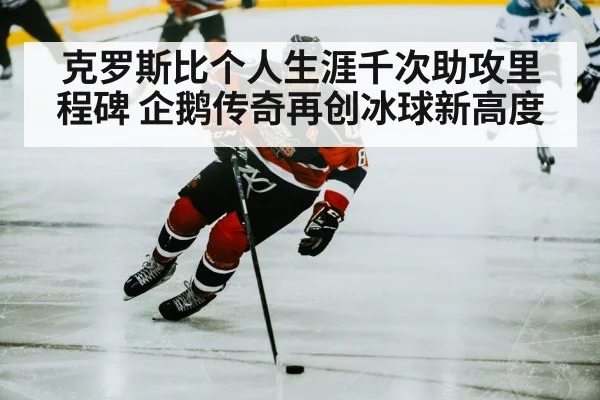 克罗斯比个人生涯千次助攻里程碑 企鹅传奇再创冰球新高度
