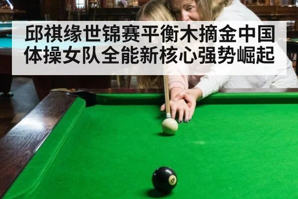 邱祺缘世锦赛平衡木摘金中国体操女队全能新核心强势崛起