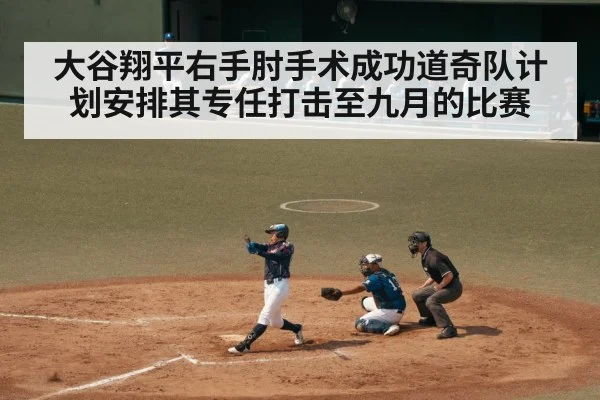 大谷翔平右手肘手术成功道奇队计划安排其专任打击至九月的比赛
