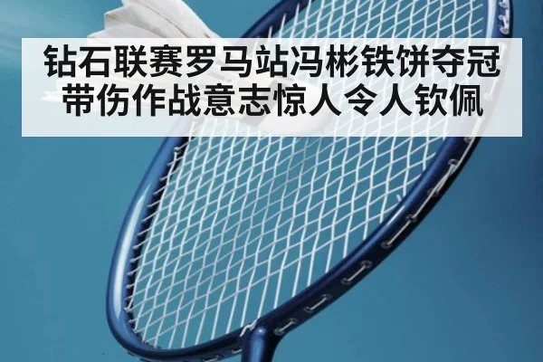 钻石联赛罗马站冯彬铁饼夺冠带伤作战意志惊人令人钦佩