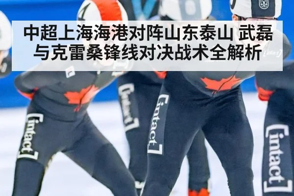 中超上海海港对阵山东泰山 武磊与克雷桑锋线对决战术全解析